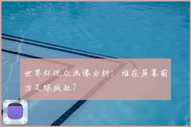 世界杯观众画像分析:谁在屏幕前为足球疯狂?