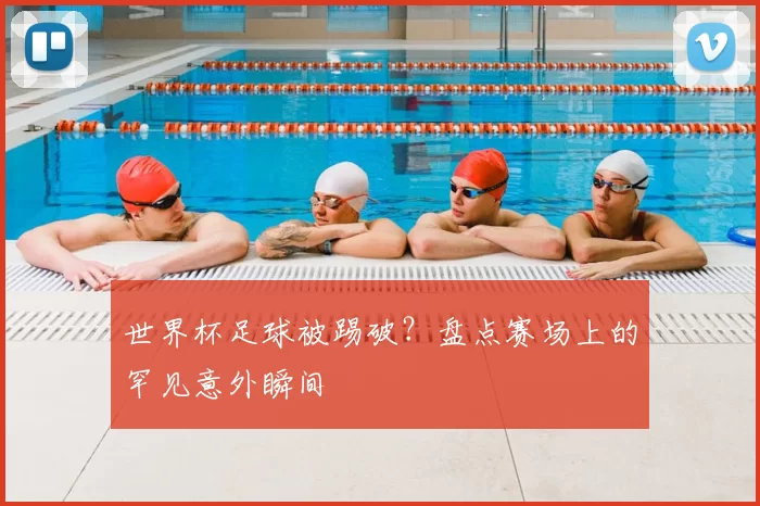 世界杯足球被踢破?盘点赛场上的罕见意外瞬间