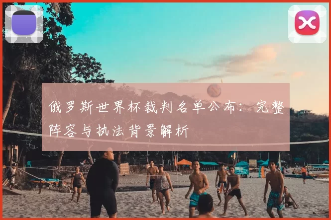 俄罗斯世界杯裁判名单公布:完整阵容与执法背景解析