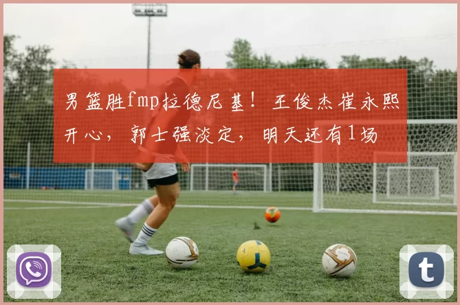 男篮胜fmp拉德尼基!王俊杰崔永熙开心,郭士强淡定,明天还有1场