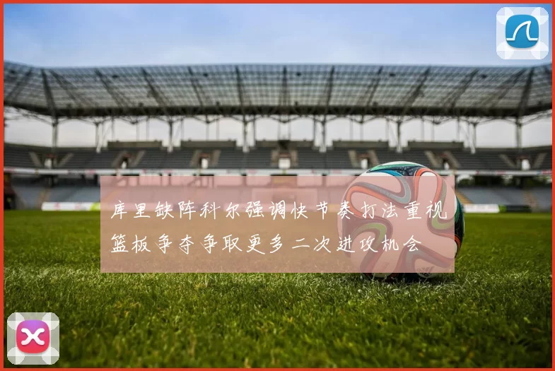 库里缺阵科尔强调快节奏打法重视篮板争夺争取更多二次进攻机会