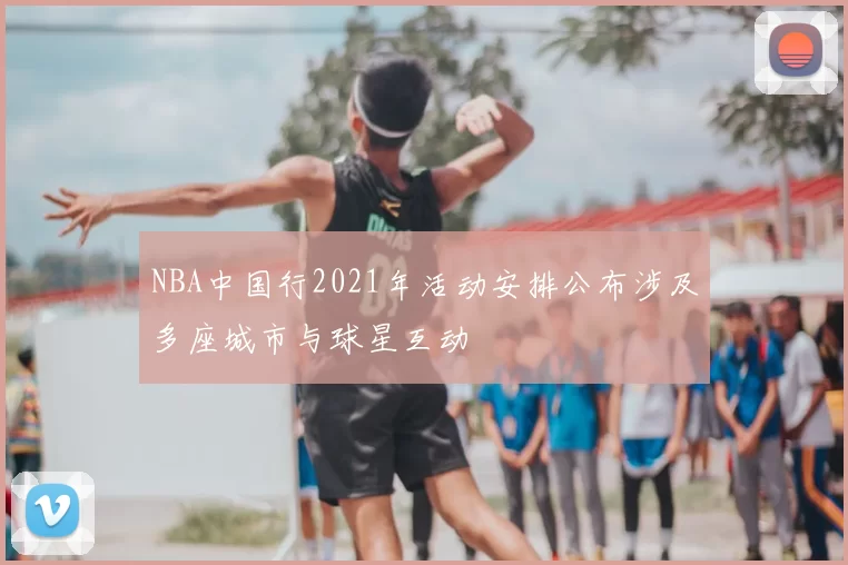 NBA中国行2021年活动安排公布涉及多座城市与球星互动