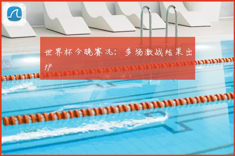 世界杯今晚赛况:多场激战结果出炉