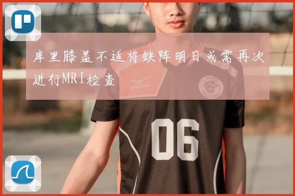 库里膝盖不适将缺阵明日或需再次进行MRI检查