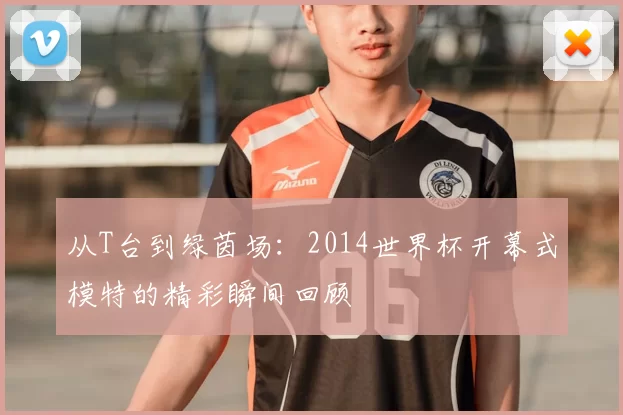 从T台到绿茵场:2014世界杯开幕式模特的精彩瞬间回顾