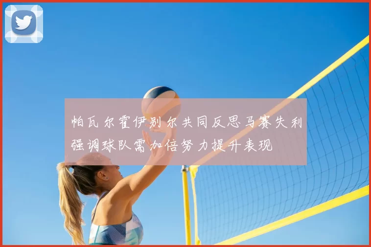 帕瓦尔霍伊别尔共同反思马赛失利强调球队需加倍努力提升表现