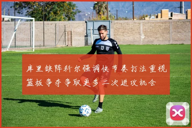 库里缺阵科尔强调快节奏打法重视篮板争夺争取更多二次进攻机会
