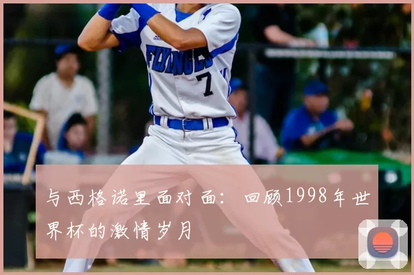 与西格诺里面对面：回顾1998年世界杯的激情岁月