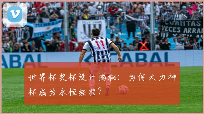 世界杯奖杯设计揭秘：为何大力神杯成为永恒经典？