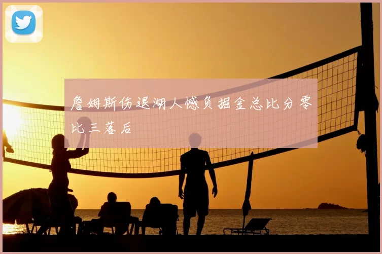 詹姆斯伤退湖人憾负掘金总比分零比三落后