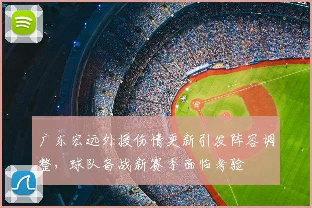 广东宏远外援伤情更新引发阵容调整,球队备战新赛季面临考验