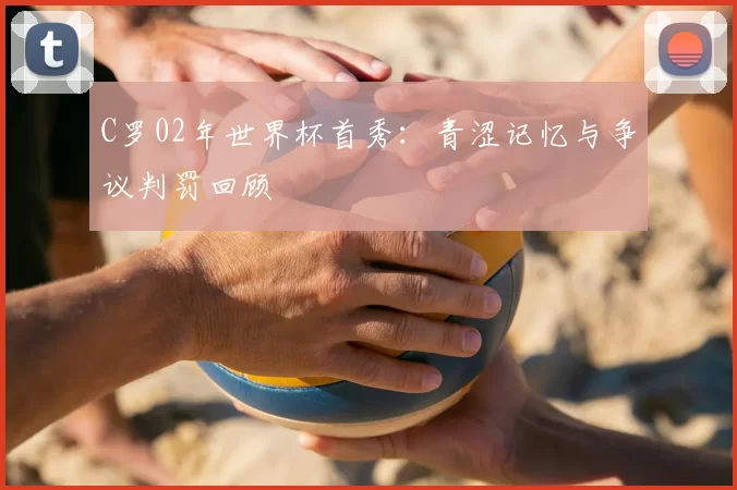C罗02年世界杯首秀:青涩记忆与争议判罚回顾