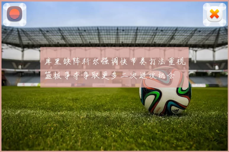 库里缺阵科尔强调快节奏打法重视篮板争夺争取更多二次进攻机会
