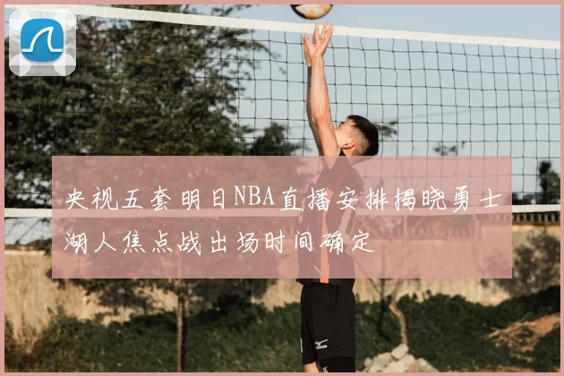 央视五套明日NBA直播安排揭晓勇士湖人焦点战出场时间确定