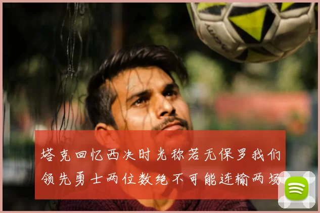 塔克回忆西决时光称若无保罗我们领先勇士两位数绝不可能连输两场