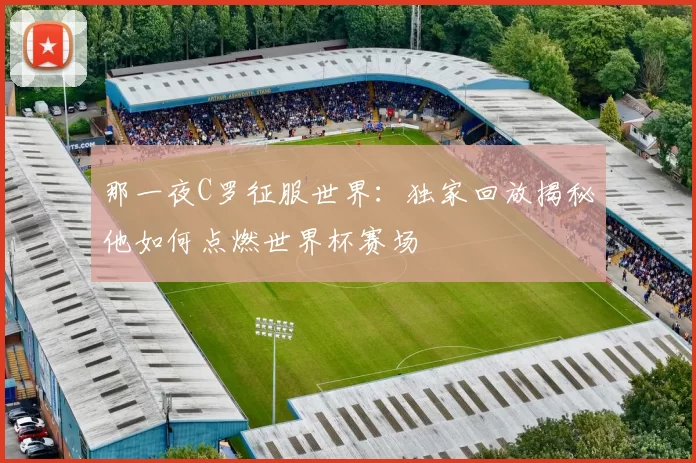 那一夜C罗征服世界:独家回放揭秘他如何点燃世界杯赛场
