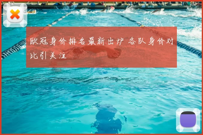 欧冠身价排名最新出炉 各队身价对比引关注