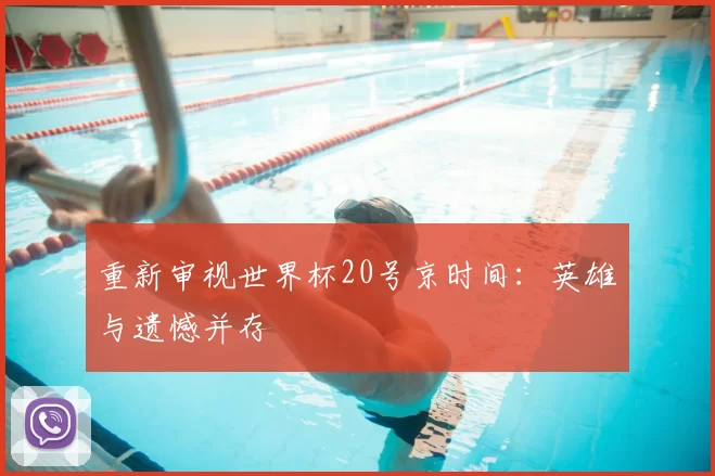 重新审视世界杯20号京时间:英雄与遗憾并存