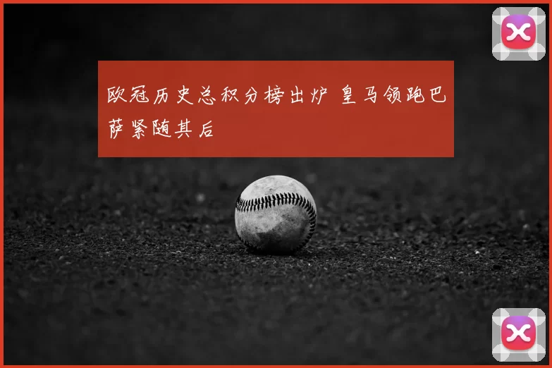 欧冠历史总积分榜出炉 皇马领跑巴萨紧随其后