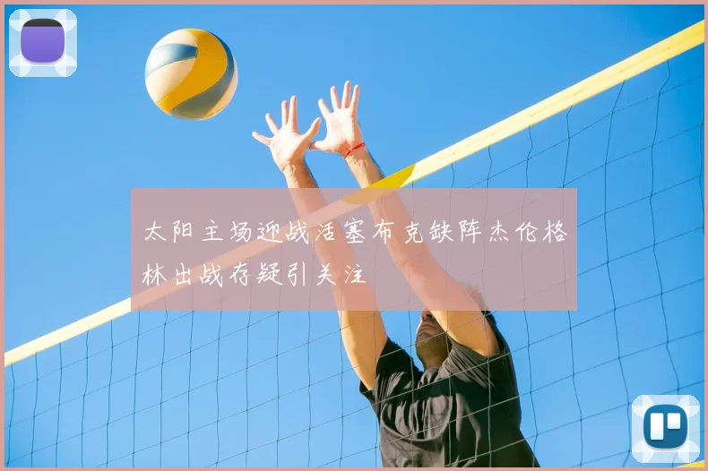 太阳主场迎战活塞布克缺阵杰伦格林出战存疑引关注