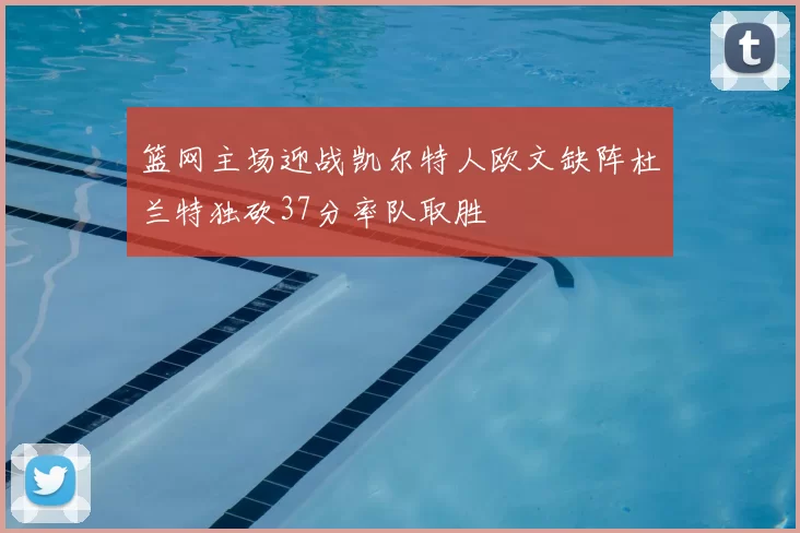 篮网主场迎战凯尔特人欧文缺阵杜兰特独砍37分率队取胜