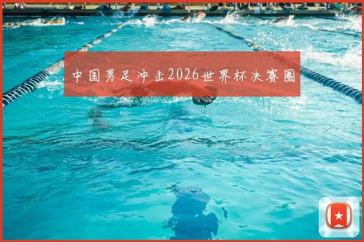 中国男足冲击2026世界杯决赛圈