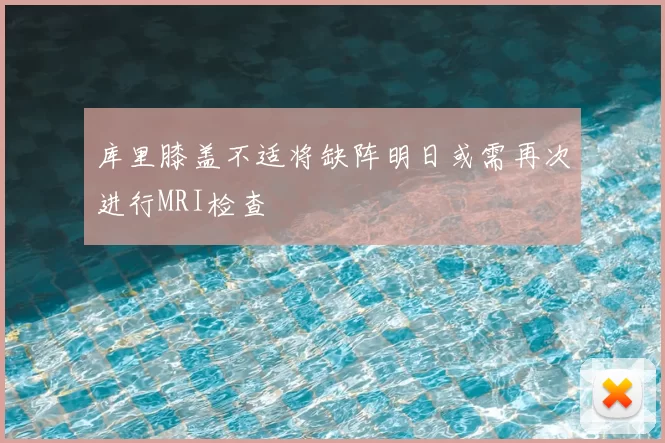 库里膝盖不适将缺阵明日或需再次进行MRI检查
