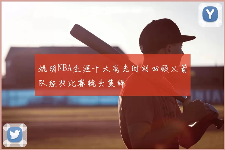 姚明NBA生涯十大高光时刻回顾火箭队经典比赛镜头集锦
