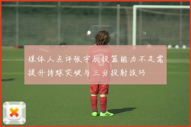 媒体人点评张宇辰投篮能力不足需提升持球突破与三分投射技巧