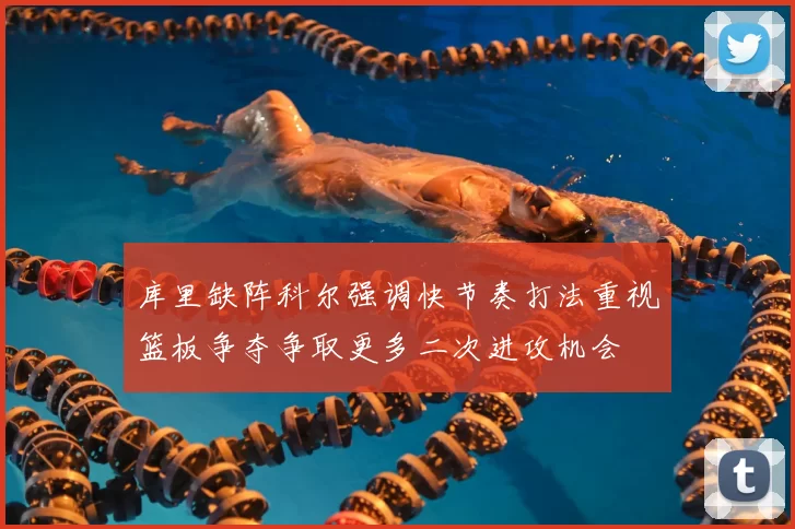 库里缺阵科尔强调快节奏打法重视篮板争夺争取更多二次进攻机会