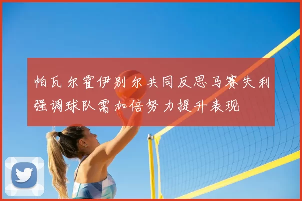 帕瓦尔霍伊别尔共同反思马赛失利强调球队需加倍努力提升表现