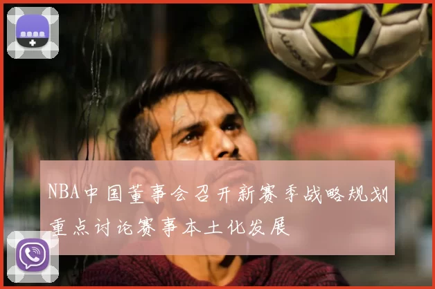 NBA中国董事会召开新赛季战略规划重点讨论赛事本土化发展