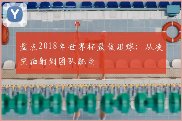 盘点2018年世界杯最佳进球：从凌空抽射到团队配合