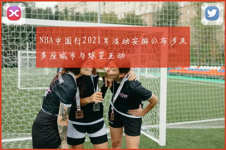 NBA中国行2021年活动安排公布涉及多座城市与球星互动