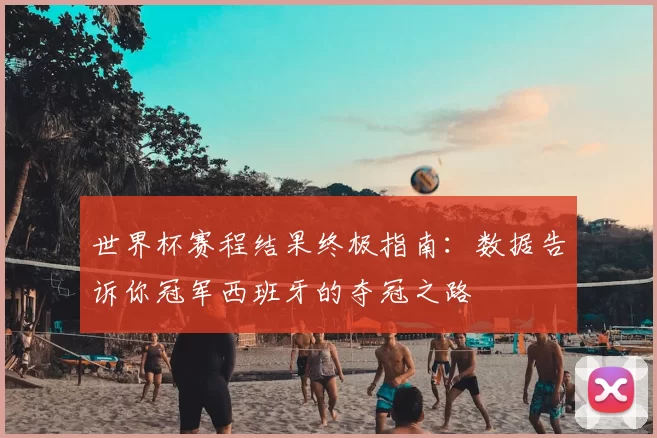 世界杯赛程结果终极指南:数据告诉你冠军西班牙的夺冠之路
