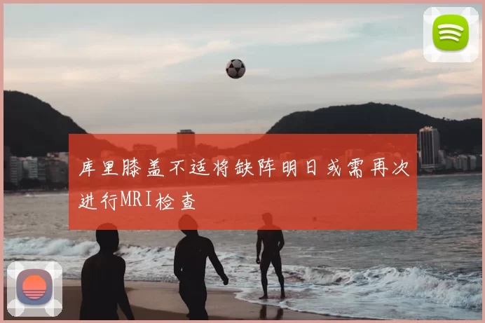 库里膝盖不适将缺阵明日或需再次进行MRI检查