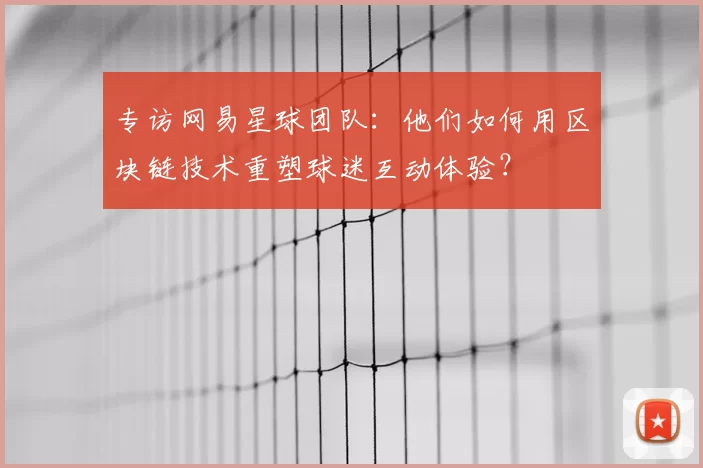 专访网易星球团队：他们如何用区块链技术重塑球迷互动体验？